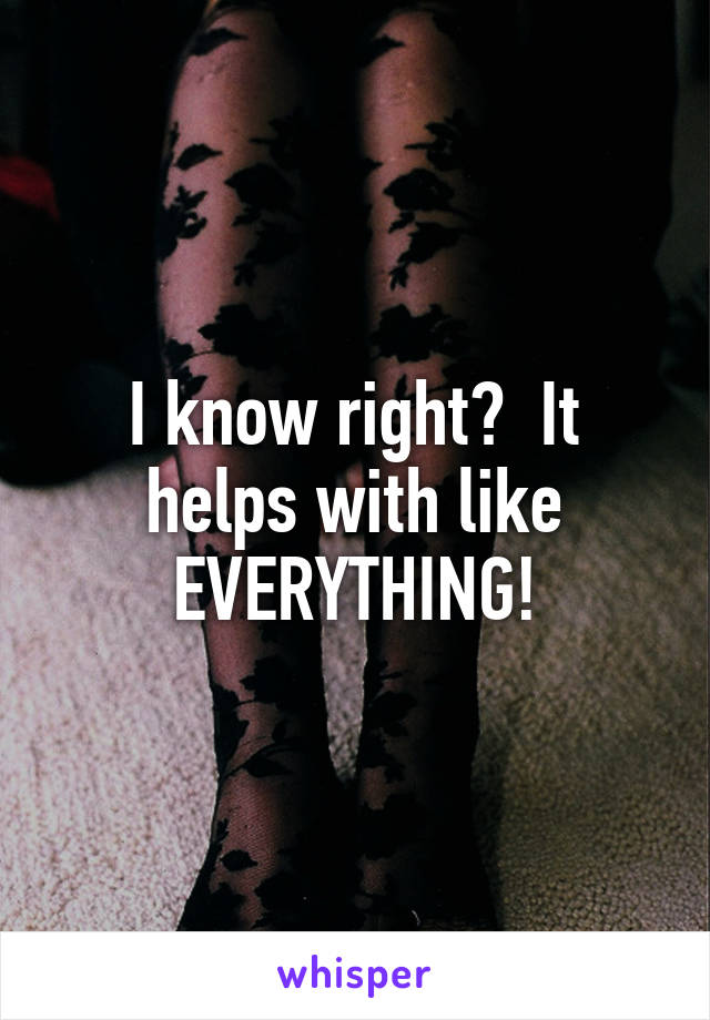 I know right?  It helps with like EVERYTHING!