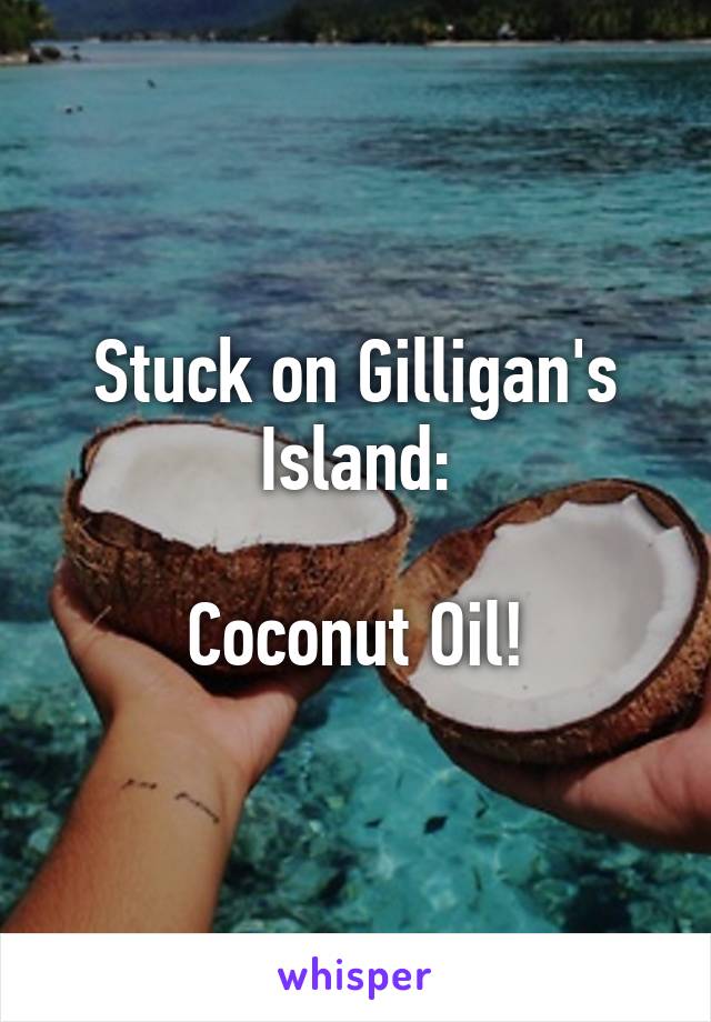 Stuck on Gilligan's Island:

Coconut Oil!