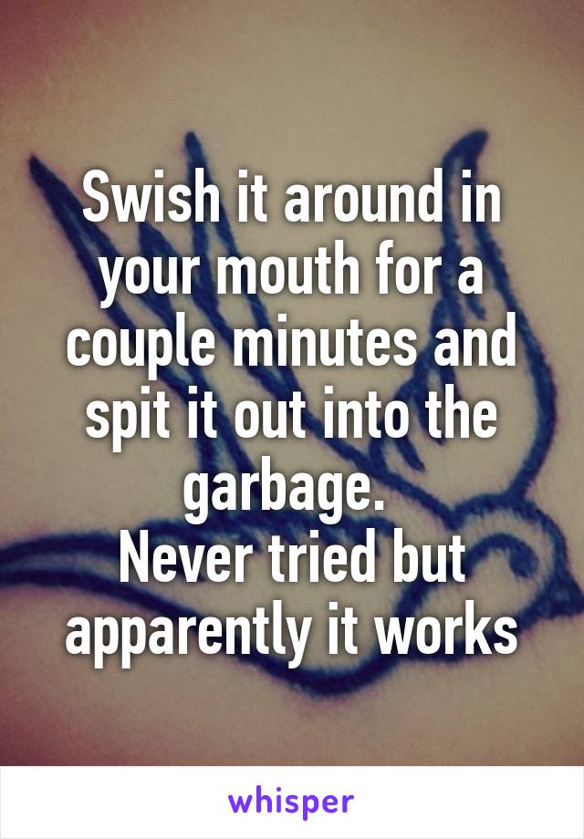 Swish it around in your mouth for a couple minutes and spit it out into the garbage. 
Never tried but apparently it works