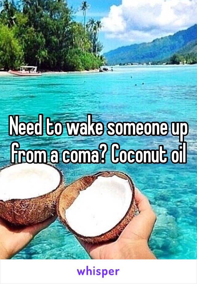 Need to wake someone up from a coma? Coconut oil 