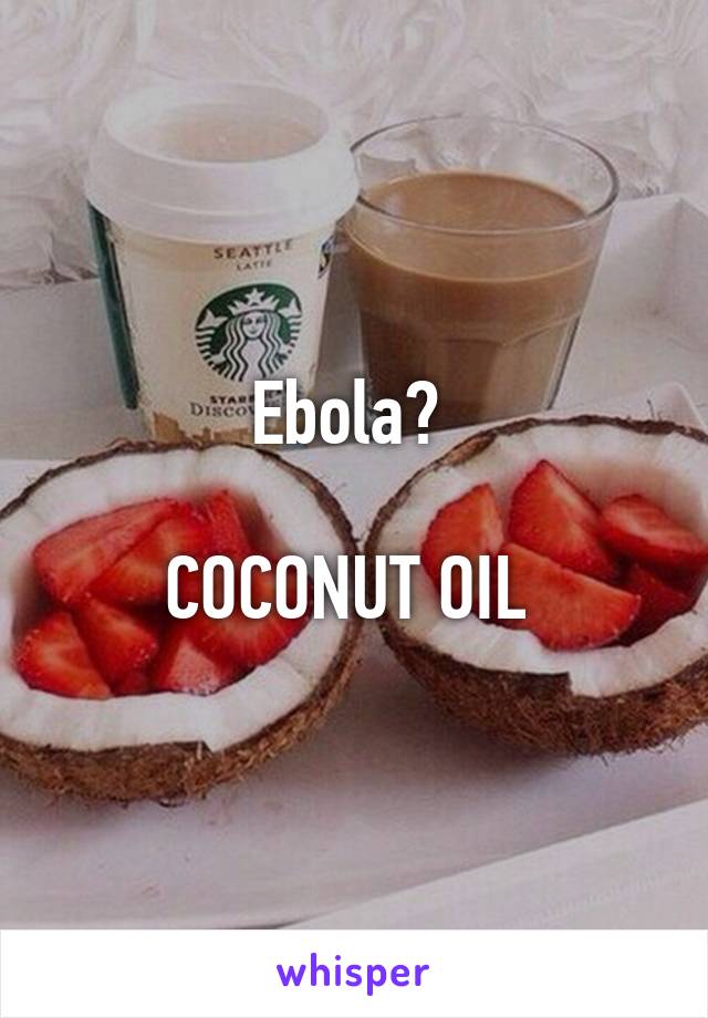 Ebola? 

COCONUT OIL 