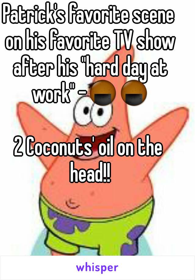 Patrick's favorite scene on his favorite TV show after his "hard day at work" -🍘🍘

2 Coconuts' oil on the head!!