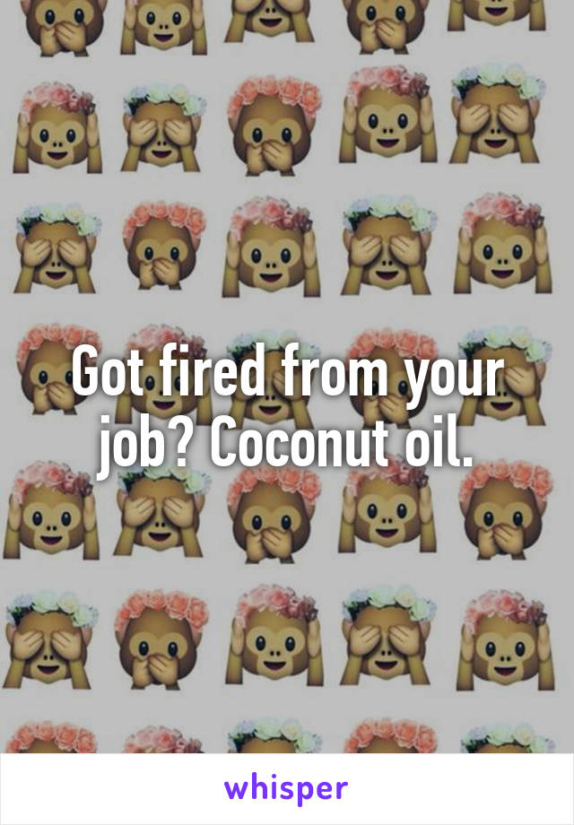 Got fired from your job? Coconut oil.