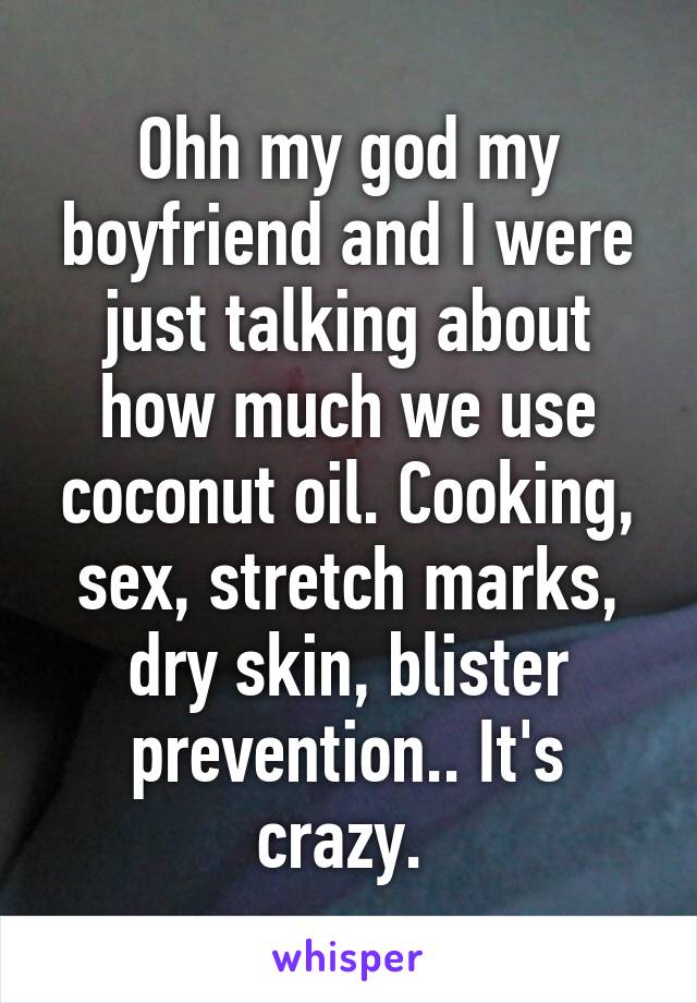 Ohh my god my boyfriend and I were just talking about how much we use coconut oil. Cooking, sex, stretch marks, dry skin, blister prevention.. It's crazy. 