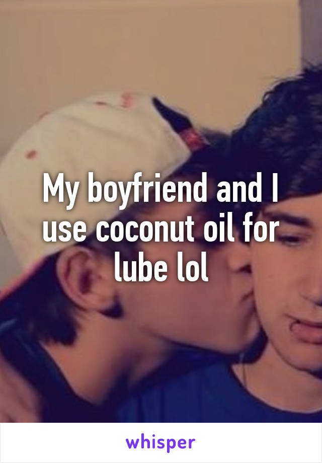 My boyfriend and I use coconut oil for lube lol