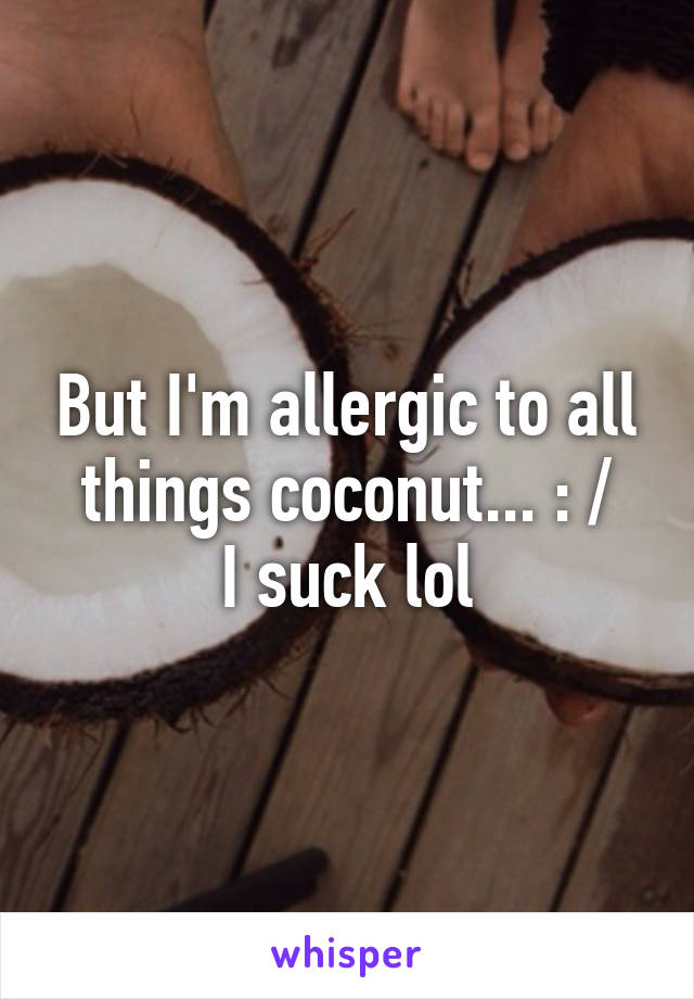 But I'm allergic to all things coconut... : /
I suck lol