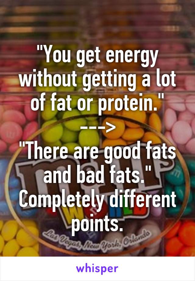 "You get energy without getting a lot of fat or protein."
--->
"There are good fats and bad fats."
Completely different points.