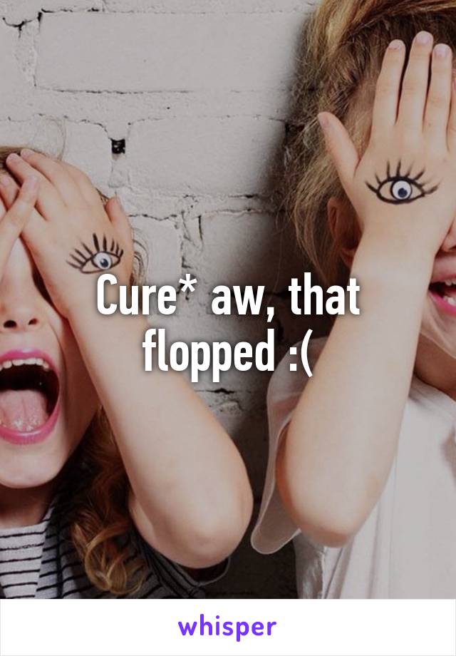 Cure* aw, that flopped :(