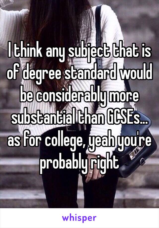 I think any subject that is of degree standard would be considerably more substantial than GCSEs... as for college, yeah you're probably right