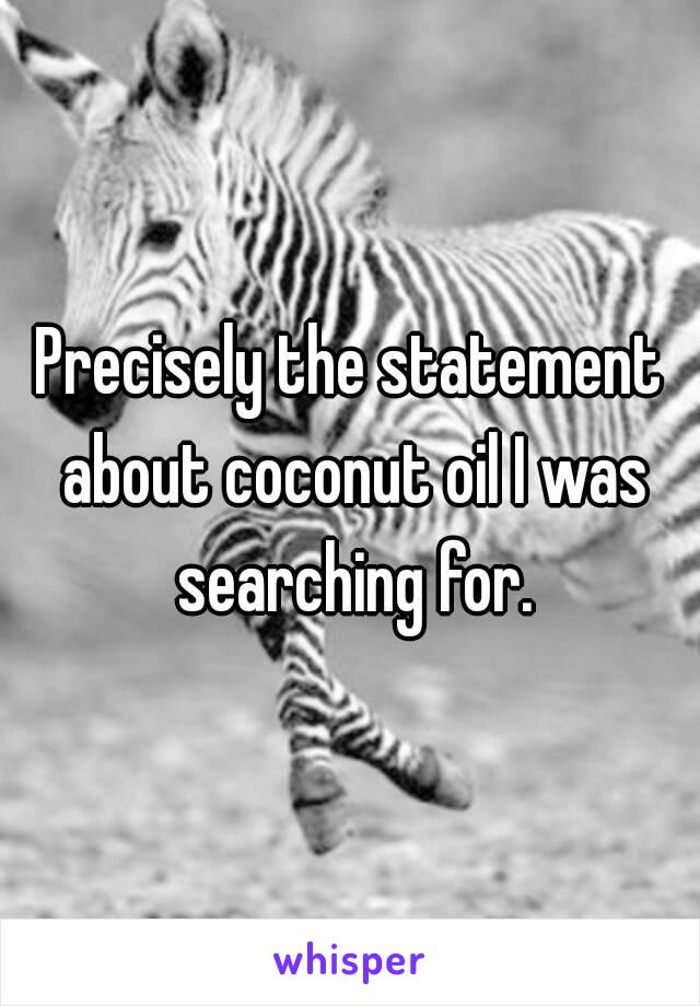 Precisely the statement about coconut oil I was searching for.