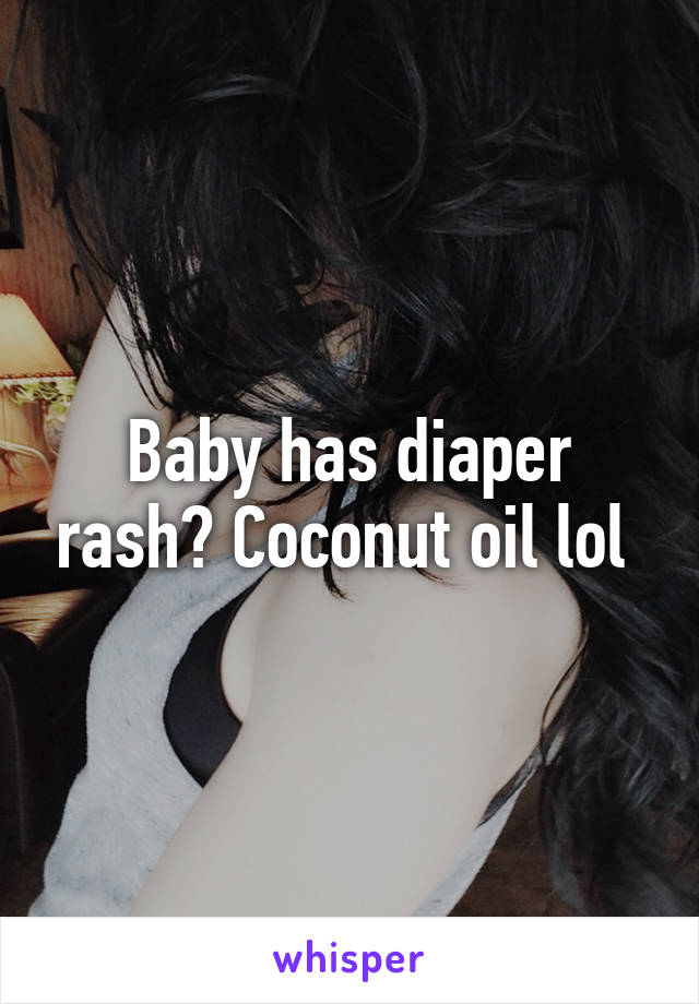 Baby has diaper rash? Coconut oil lol 