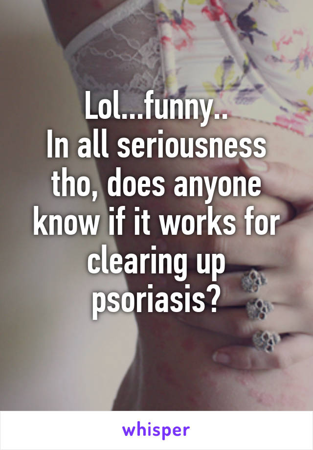 Lol...funny..
In all seriousness tho, does anyone know if it works for clearing up psoriasis?
