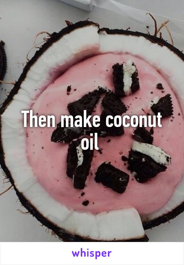 Then make coconut oil 