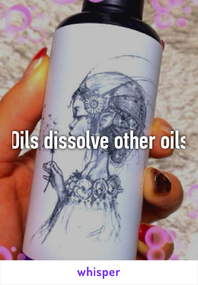 Oils dissolve other oils