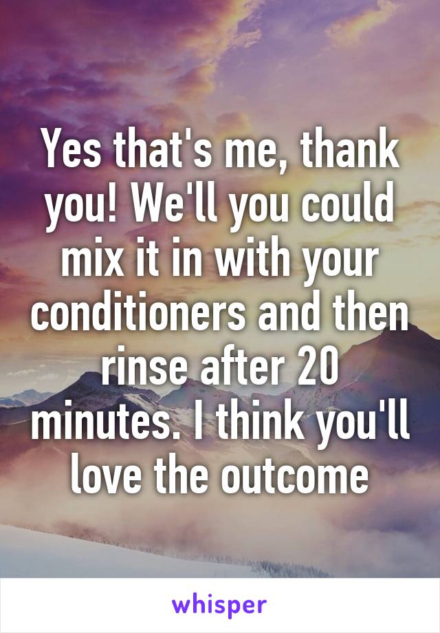 Yes that's me, thank you! We'll you could mix it in with your conditioners and then rinse after 20 minutes. I think you'll love the outcome