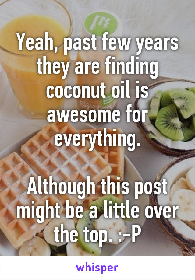 Yeah, past few years they are finding coconut oil is awesome for everything.

Although this post might be a little over the top. :-P