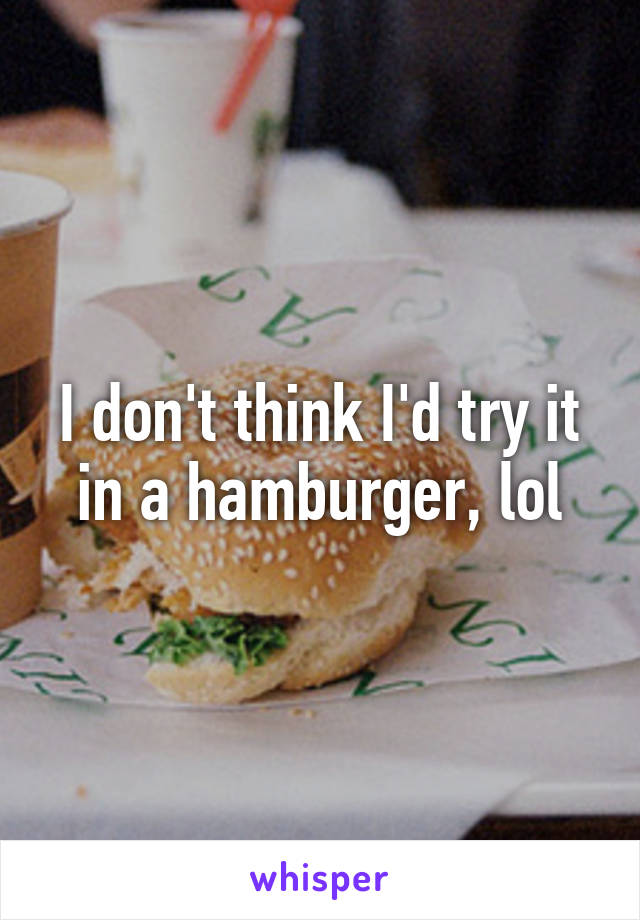 I don't think I'd try it in a hamburger, lol