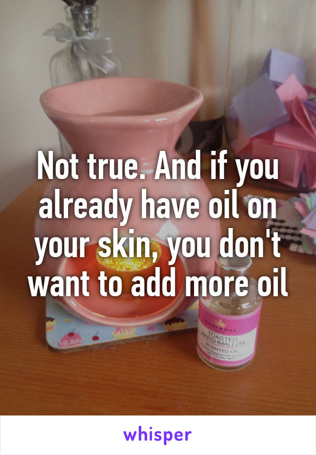 Not true. And if you already have oil on your skin, you don't want to add more oil