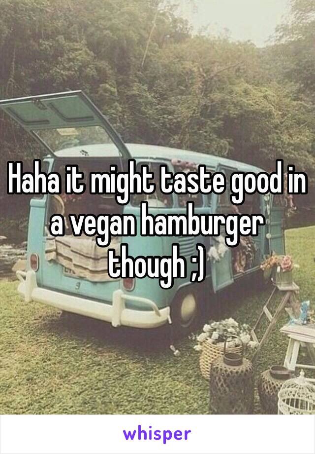 Haha it might taste good in a vegan hamburger though ;)