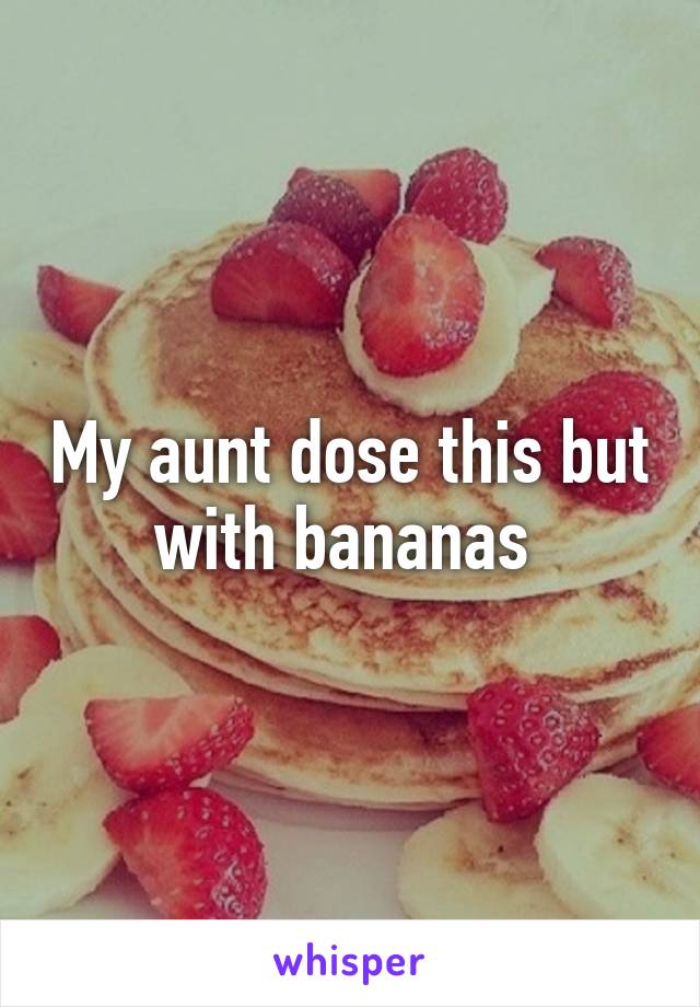 My aunt dose this but with bananas 