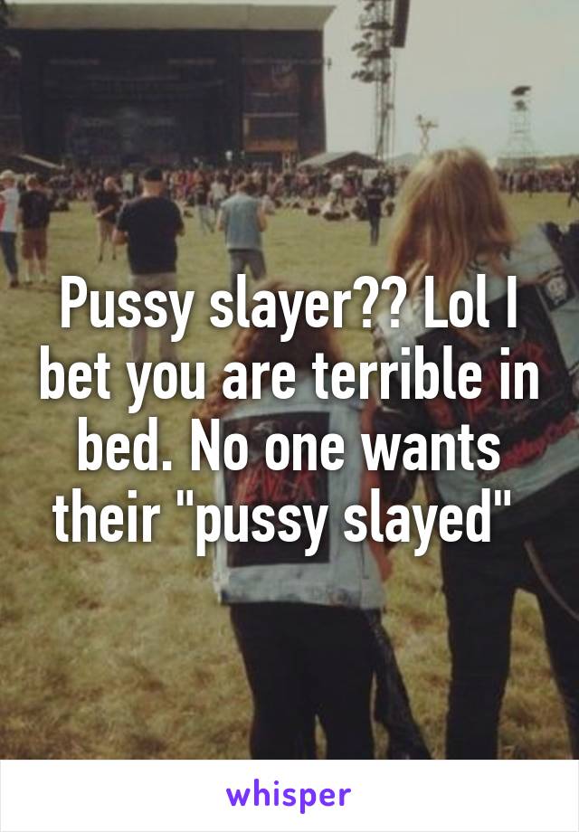 Pussy slayer?? Lol I bet you are terrible in bed. No one wants their "pussy slayed" 