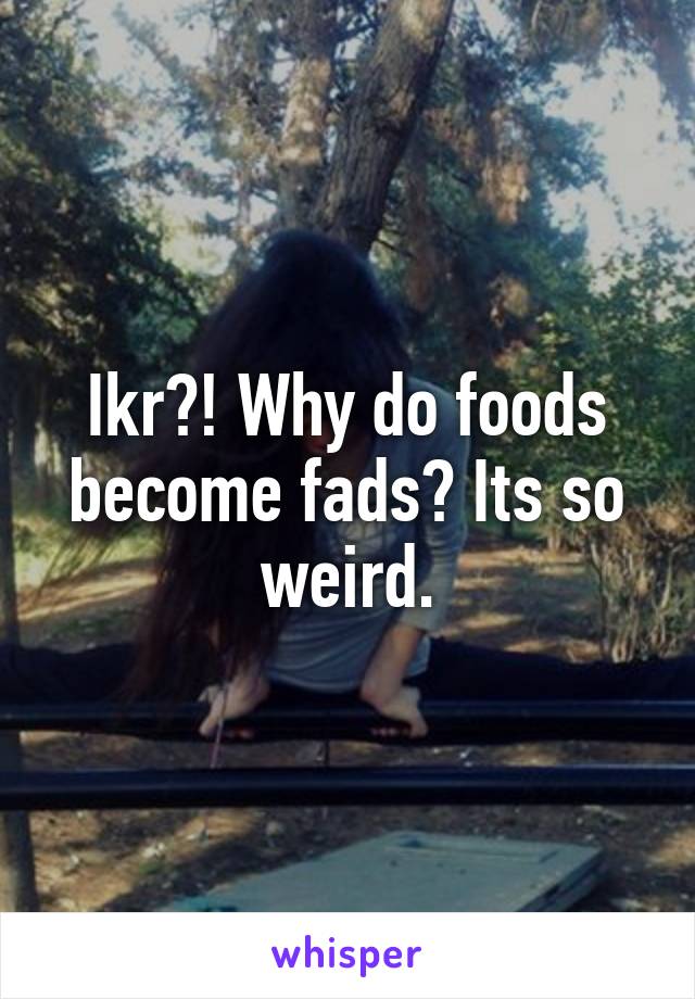 Ikr?! Why do foods become fads? Its so weird.