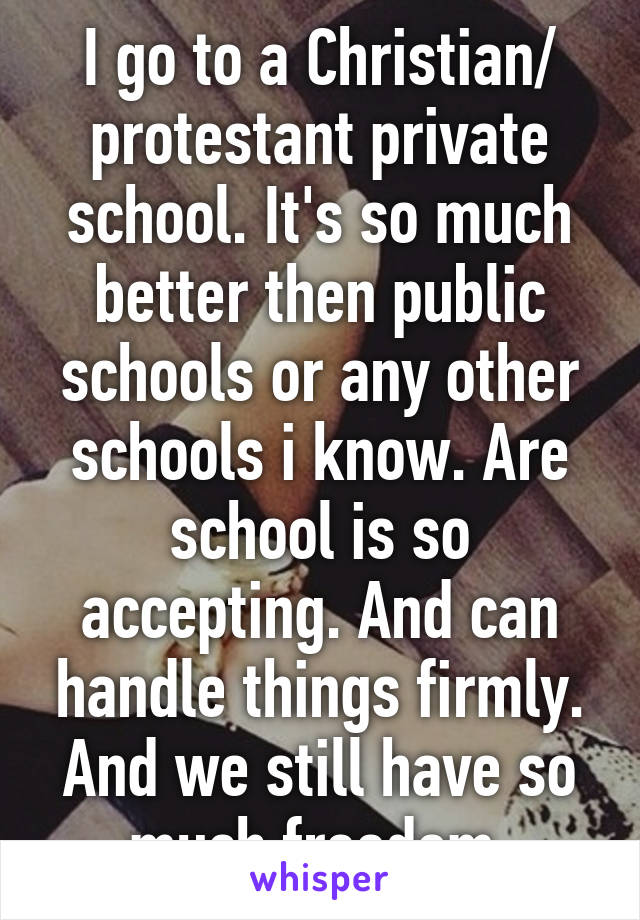 I go to a Christian/ protestant private school. It's so much better then public schools or any other schools i know. Are school is so accepting. And can handle things firmly. And we still have so much freedom.