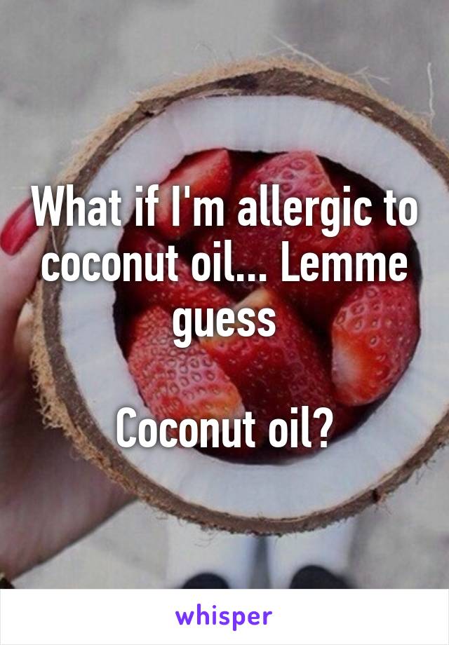 What if I'm allergic to coconut oil... Lemme guess

Coconut oil?