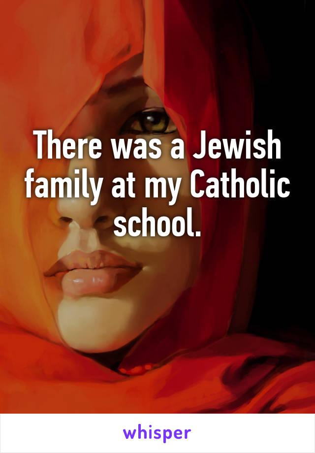 There was a Jewish family at my Catholic school.

