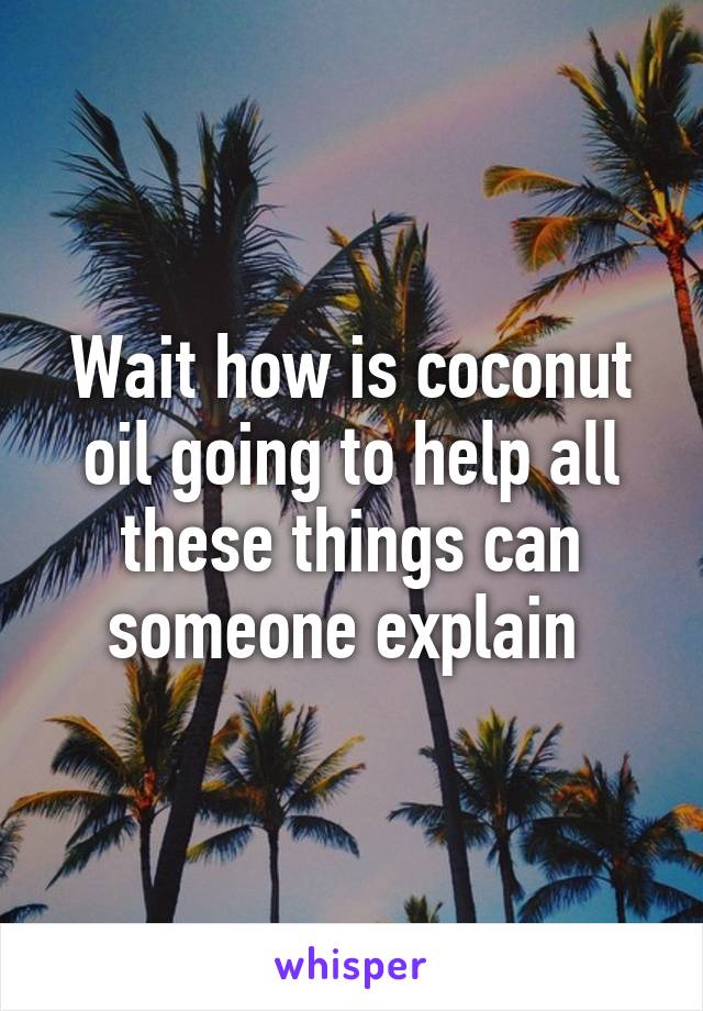 Wait how is coconut oil going to help all these things can someone explain 