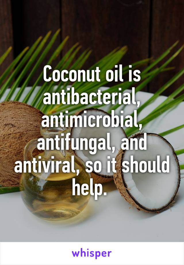 Coconut oil is antibacterial, antimicrobial, antifungal, and antiviral, so it should help. 