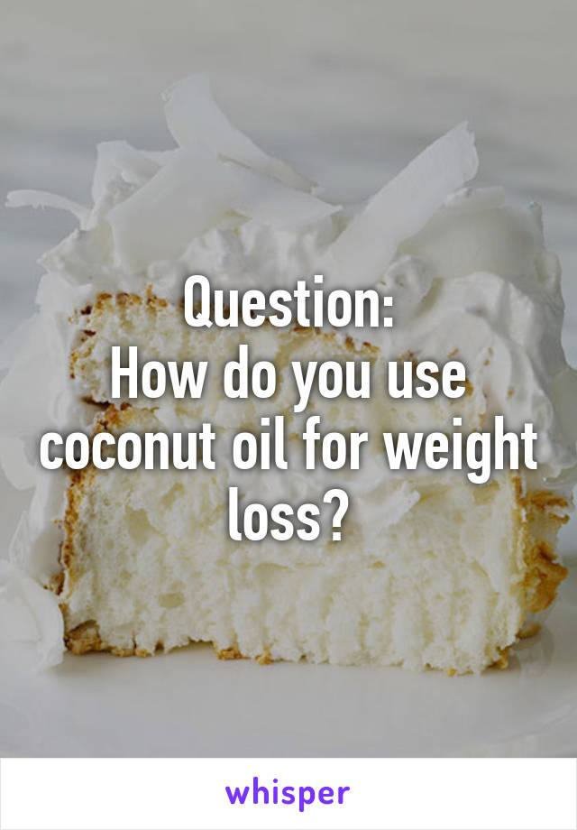 Question:
How do you use coconut oil for weight loss?