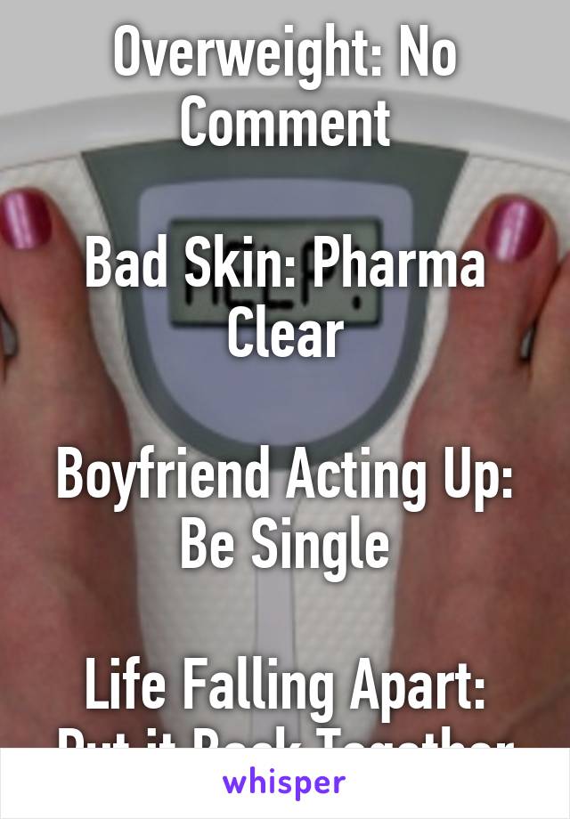 Overweight: No Comment

Bad Skin: Pharma Clear

Boyfriend Acting Up: Be Single

Life Falling Apart: Put it Back Together