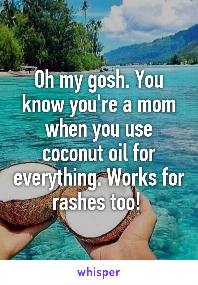 Oh my gosh. You know you're a mom when you use coconut oil for everything. Works for rashes too! 