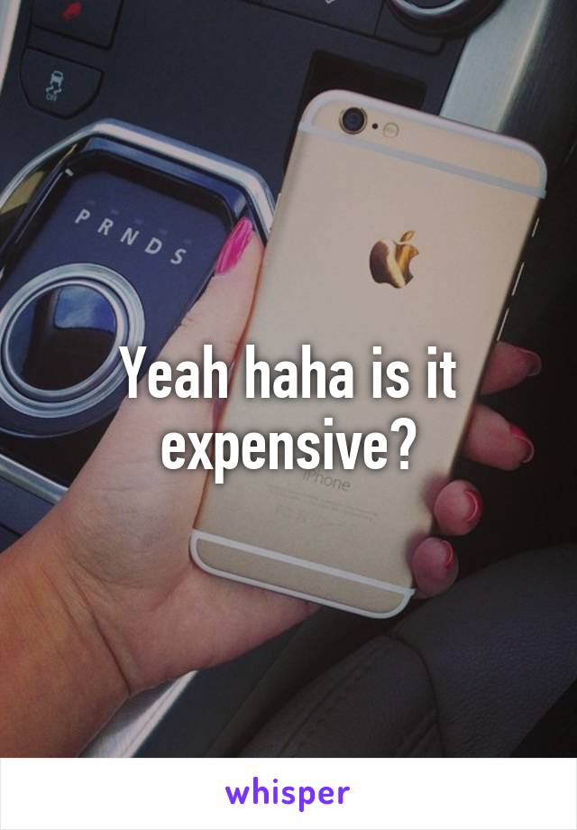 Yeah haha is it expensive?