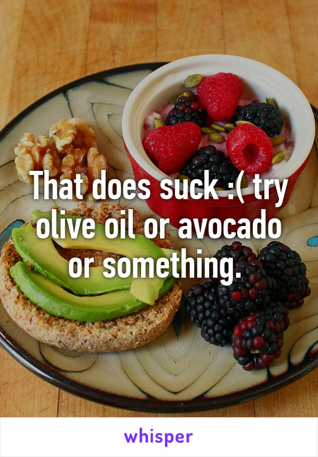 That does suck :( try olive oil or avocado or something. 