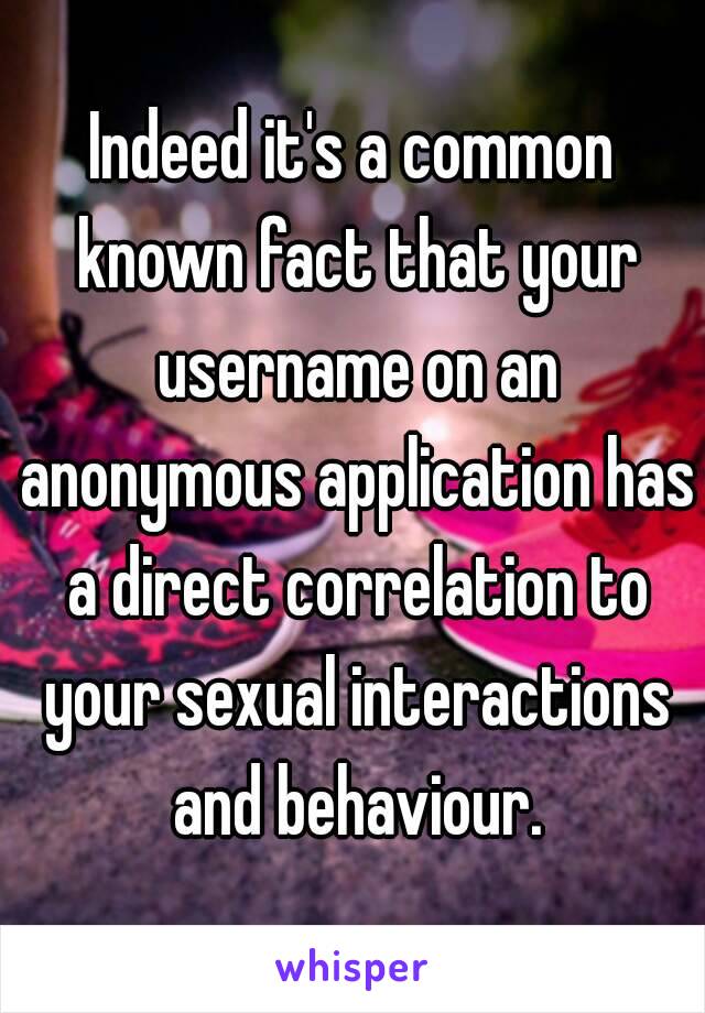 Indeed it's a common known fact that your username on an anonymous application has a direct correlation to your sexual interactions and behaviour.