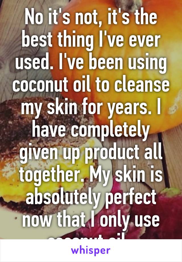 No it's not, it's the best thing I've ever used. I've been using coconut oil to cleanse my skin for years. I have completely given up product all together. My skin is absolutely perfect now that I only use coconut oil. 