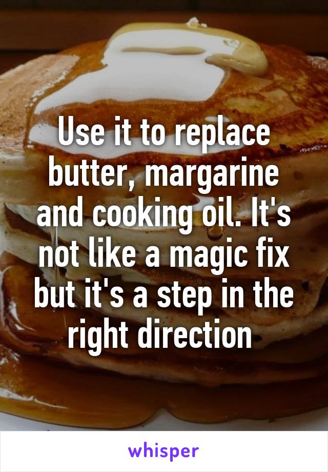 Use it to replace butter, margarine and cooking oil. It's not like a magic fix but it's a step in the right direction 