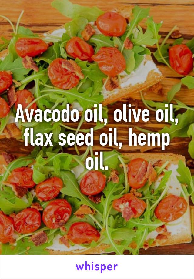 Avacodo oil, olive oil, flax seed oil, hemp oil.