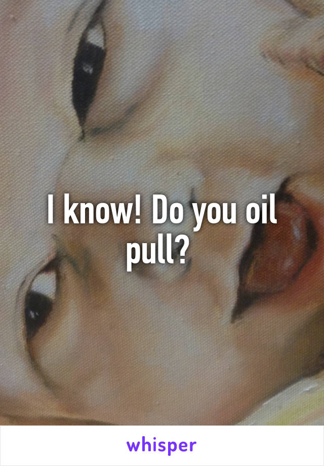 I know! Do you oil pull? 