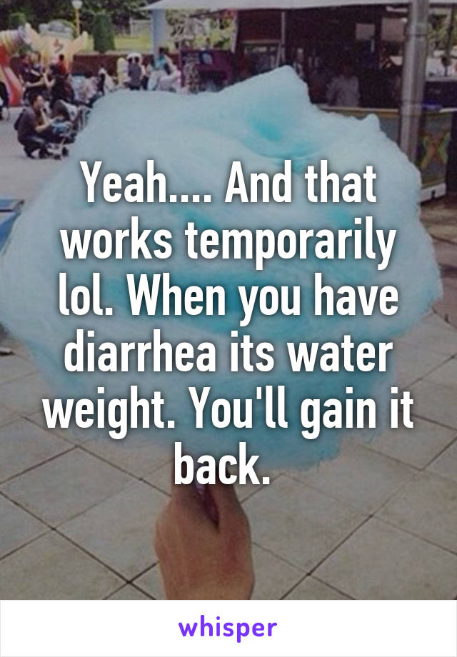 Yeah.... And that works temporarily lol. When you have diarrhea its water weight. You'll gain it back. 