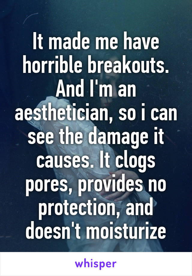 It made me have horrible breakouts. And I'm an aesthetician, so i can see the damage it causes. It clogs pores, provides no protection, and doesn't moisturize