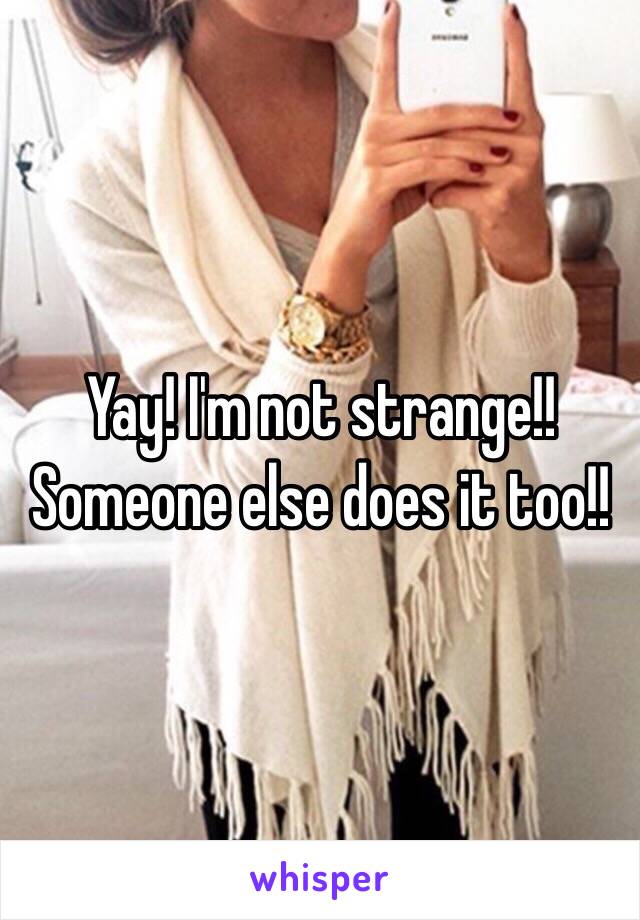 Yay! I'm not strange!! Someone else does it too!!