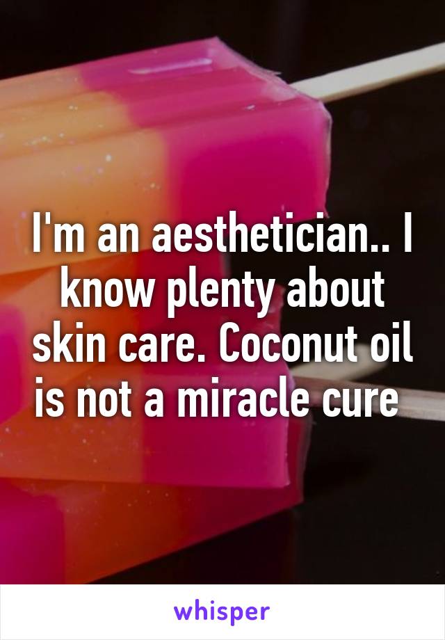 I'm an aesthetician.. I know plenty about skin care. Coconut oil is not a miracle cure 