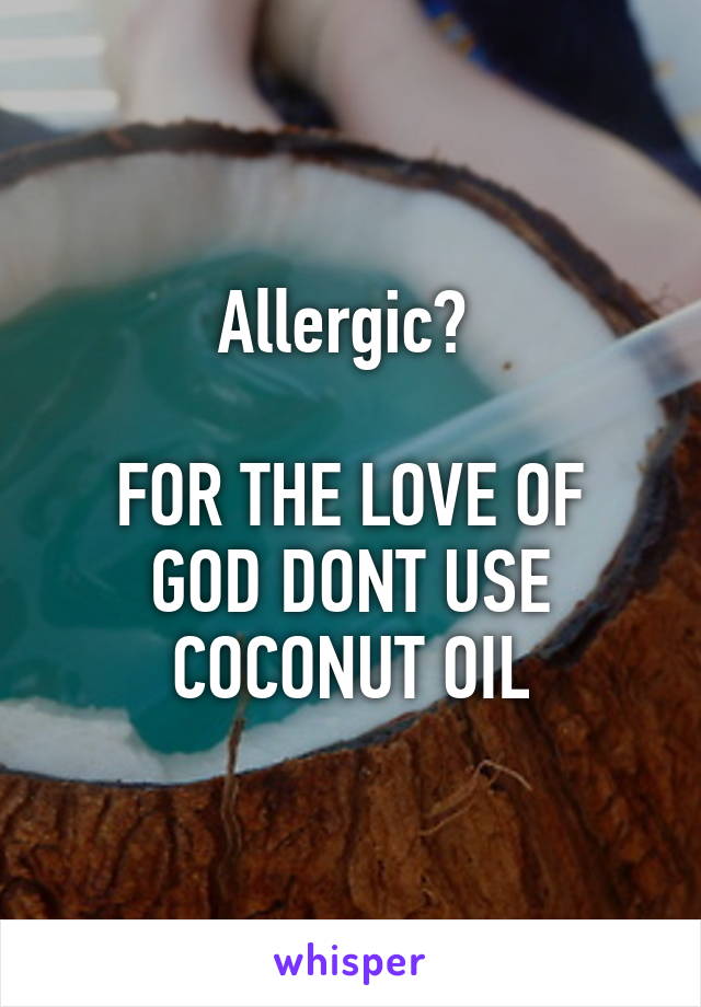 Allergic? 

FOR THE LOVE OF GOD DONT USE COCONUT OIL