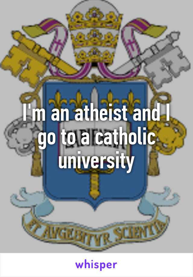 I'm an atheist and I go to a catholic university