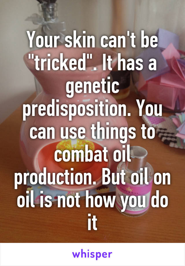 Your skin can't be "tricked". It has a genetic predisposition. You can use things to combat oil production. But oil on oil is not how you do it