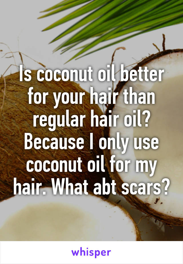 Is coconut oil better for your hair than regular hair oil? Because I only use coconut oil for my hair. What abt scars?