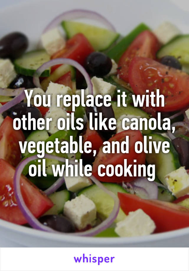 You replace it with other oils like canola, vegetable, and olive oil while cooking 